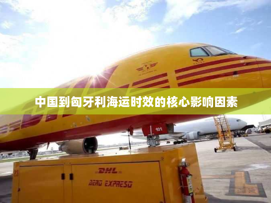 中国到匈牙利海运时效的核心影响因素 中国到匈牙利海运时效的核心影响因素