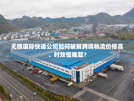 无锡国际快递公司如何破解跨境物流价格高、时效慢难题？
