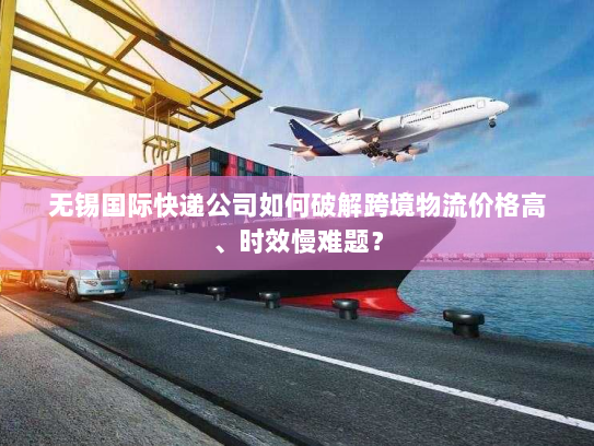 无锡国际快递公司如何破解跨境物流价格高、时效慢难题？