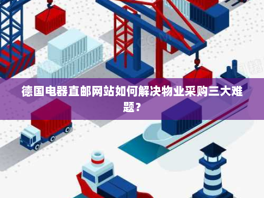 德国电器直邮网站如何解决物业采购三大难题? 德国电器直邮网站如何解决物业采购三大难题?