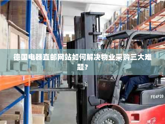 德国电器直邮网站如何解决物业采购三大难题? 德国电器直邮网站如何解决物业采购三大难题?