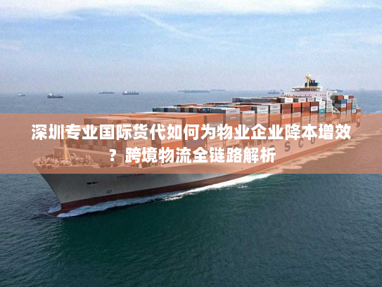 深圳专业国际货代如何为物业企业降本增效?跨境物流全链路解析 深圳专业国际货代如何为物业企业降本增效?跨境物流全链路解析