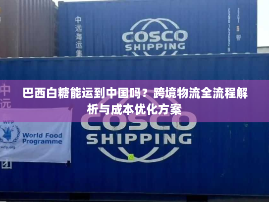 巴西白糖能运到中国吗?跨境物流全流程解析与成本优化方案 巴西白糖能运到中国吗?跨境物流全流程解析与成本优化方案
