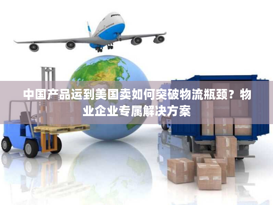 中国产品运到美国卖如何突破物流瓶颈?物业企业专属解决方案 中国产品运到美国卖如何突破物流瓶颈?物业企业专属解决方案
