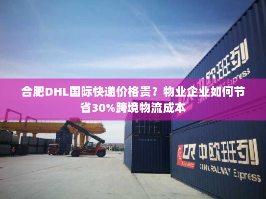 合肥DHL国际快递价格贵?物业企业如何节省30%跨境物流成本 合肥DHL国际快递价格贵?物业企业如何节省30%跨境物流成本