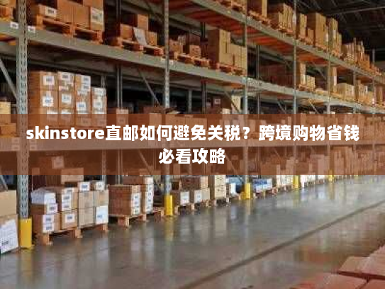 skinstore直邮如何避免关税?跨境购物省钱必看攻略 skinstore直邮如何避免关税?跨境购物省钱必看攻略