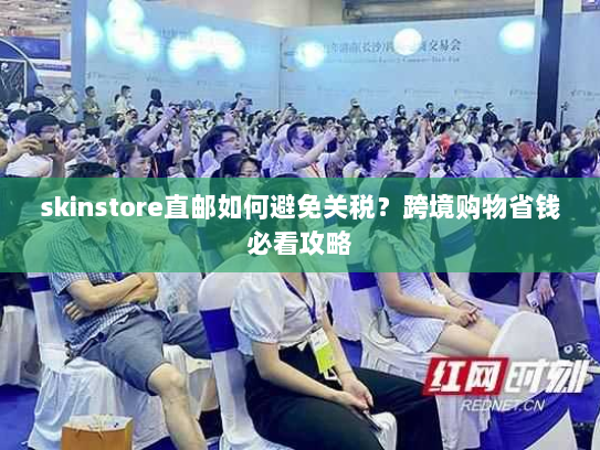 skinstore直邮如何避免关税?跨境购物省钱必看攻略 skinstore直邮如何避免关税?跨境购物省钱必看攻略