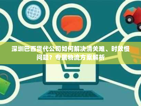 深圳巴西货代公司如何解决清关难、时效慢问题?专属物流方案解析 深圳巴西货代公司如何解决清关难、时效慢问题?专属物流方案解析