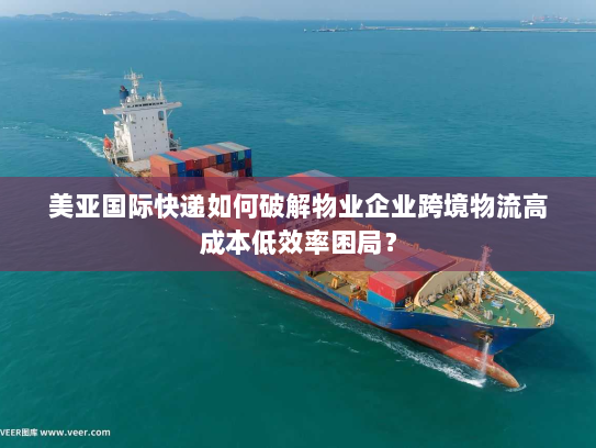 美亚国际快递如何破解物业企业跨境物流高成本低效率困局? 美亚国际快递如何破解物业企业跨境物流高成本低效率困局?