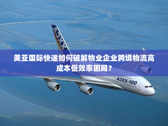 美亚国际快递如何破解物业企业跨境物流高成本低效率困局? 美亚国际快递如何破解物业企业跨境物流高成本低效率困局?
