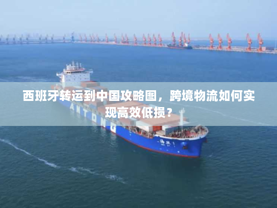 西班牙转运到中国攻略图,跨境物流如何实现高效低损? 西班牙转运到中国攻略图,跨境物流如何实现高效低损?