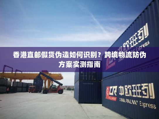 香港直邮假货伪造如何识别?跨境物流防伪方案实测指南 香港直邮假货伪造如何识别?跨境物流防伪方案实测指南