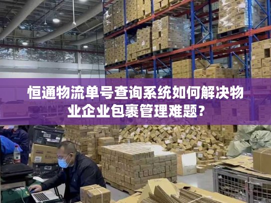 恒通物流单号查询系统如何解决物业企业包裹管理难题? 恒通物流单号查询系统如何解决物业企业包裹管理难题?