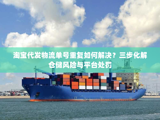 淘宝代发物流单号重复如何解决?三步化解仓储风险与平台处罚 淘宝代发物流单号重复如何解决?三步化解仓储风险与平台处罚