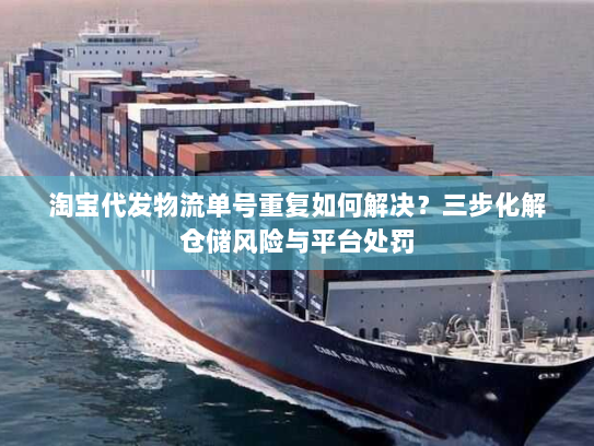 淘宝代发物流单号重复如何解决?三步化解仓储风险与平台处罚 淘宝代发物流单号重复如何解决?三步化解仓储风险与平台处罚