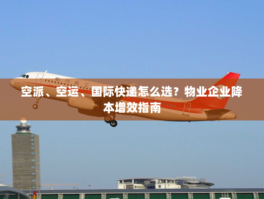 空派、空运、国际快递怎么选?物业企业降本增效指南 空派、空运、国际快递怎么选?物业企业降本增效指南