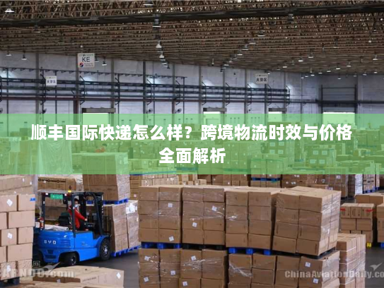 顺丰国际快递怎么样?跨境物流时效与价格全面解析 顺丰国际快递怎么样?跨境物流时效与价格全面解析