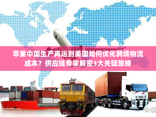 苹果中国生产再运到美国如何优化跨境物流成本?供应链专家解密3大关键策略 苹果中国生产再运到美国如何优化跨境物流成本?供应链专家解密3大关键策略