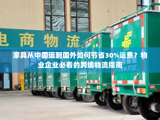 家具从中国运到国外如何节省30%运费?物业企业必看的跨境物流指南 家具从中国运到国外如何节省30%运费?物业企业必看的跨境物流指南