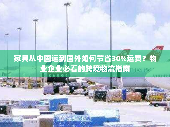 家具从中国运到国外如何节省30%运费?物业企业必看的跨境物流指南 家具从中国运到国外如何节省30%运费?物业企业必看的跨境物流指南