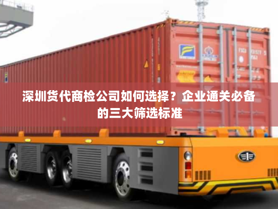 深圳货代商检公司如何选择?企业通关必备的三大筛选标准 深圳货代商检公司如何选择?企业通关必备的三大筛选标准