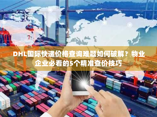 DHL国际快递价格查询难题如何破解?物业企业必看的5个精准查价技巧 DHL国际快递价格查询难题如何破解?物业企业必看的5个精准查价技巧