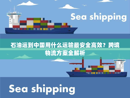 石油运到中国用什么运输最安全高效?跨境物流方案全解析 石油运到中国用什么运输最安全高效?跨境物流方案全解析