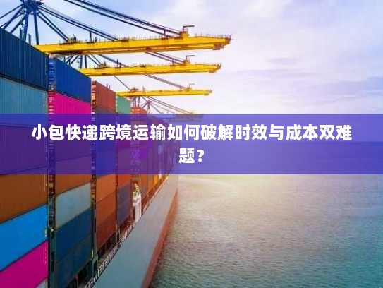 小包快递跨境运输如何破解时效与成本双难题？
