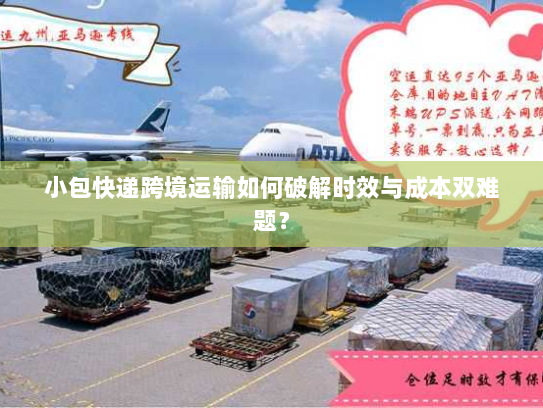 小包快递跨境运输如何破解时效与成本双难题？