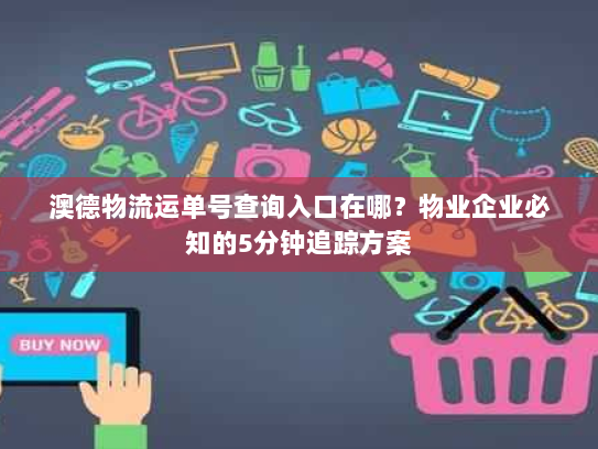澳德物流运单号查询入口在哪？物业企业必知的5分钟追踪方案