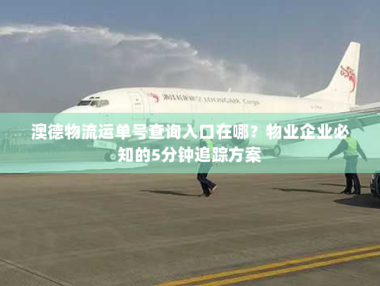 澳德物流运单号查询入口在哪？物业企业必知的5分钟追踪方案