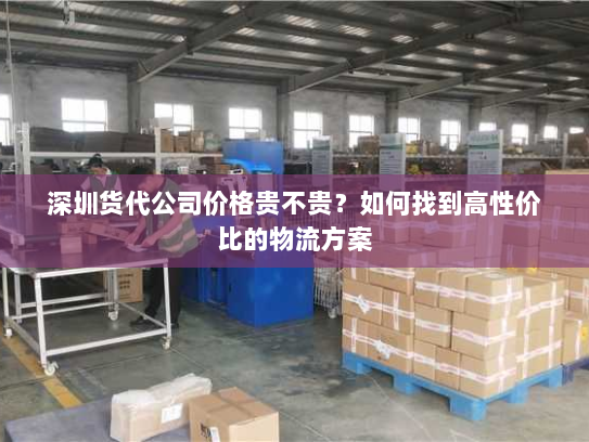 深圳货代公司价格贵不贵?如何找到高性价比的物流方案 深圳货代公司价格贵不贵?如何找到高性价比的物流方案