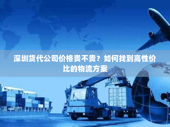 深圳货代公司价格贵不贵?如何找到高性价比的物流方案 深圳货代公司价格贵不贵?如何找到高性价比的物流方案