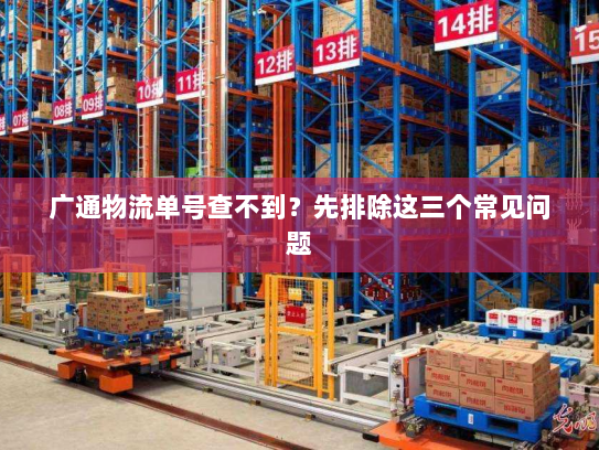 广通物流单号查不到?先排除这三个常见问题 广通物流单号查不到?先排除这三个常见问题