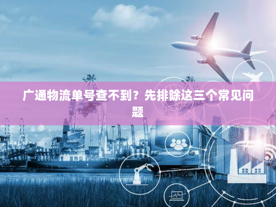 广通物流单号查不到?先排除这三个常见问题 广通物流单号查不到?先排除这三个常见问题