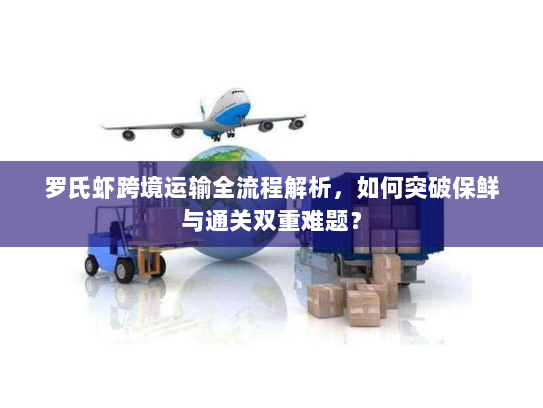 罗氏虾跨境运输全流程解析，如何突破保鲜与通关双重难题？