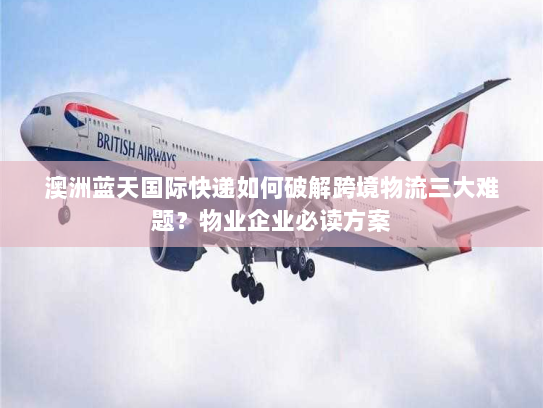 澳洲蓝天国际快递如何破解跨境物流三大难题?物业企业必读方案 澳洲蓝天国际快递如何破解跨境物流三大难题?物业企业必读方案