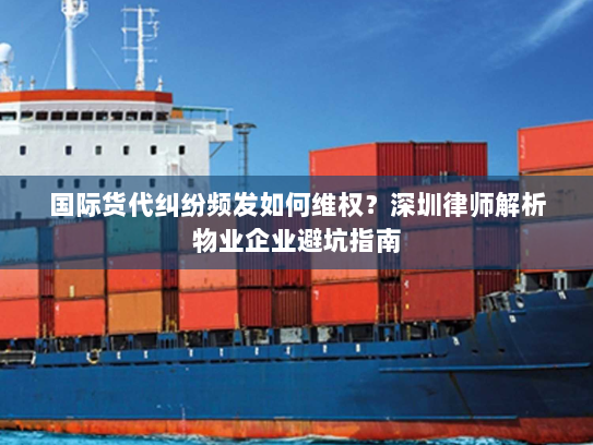国际货代纠纷频发如何维权?深圳律师解析物业企业避坑指南 国际货代纠纷频发如何维权?深圳律师解析物业企业避坑指南