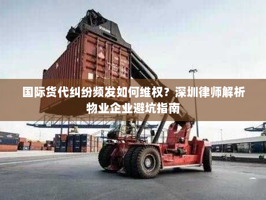 国际货代纠纷频发如何维权?深圳律师解析物业企业避坑指南 国际货代纠纷频发如何维权?深圳律师解析物业企业避坑指南