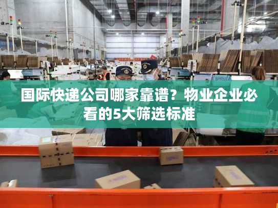 国际快递公司哪家靠谱？物业企业必看的5大筛选标准