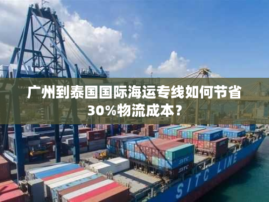 广州到泰国国际海运专线如何节省30%物流成本？