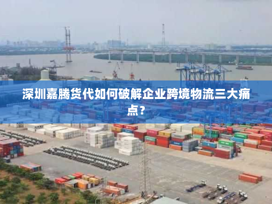深圳嘉腾货代如何破解企业跨境物流三大痛点？