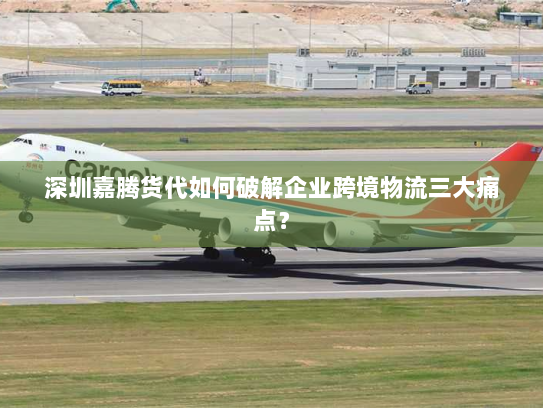 深圳嘉腾货代如何破解企业跨境物流三大痛点？