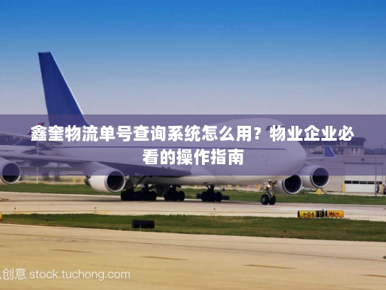 鑫奎物流单号查询系统怎么用?物业企业必看的操作指南 鑫奎物流单号查询系统怎么用?物业企业必看的操作指南