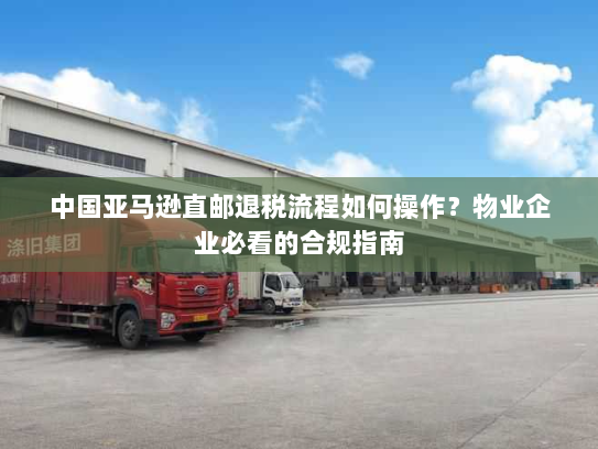 中国亚马逊直邮退税流程如何操作?物业企业必看的合规指南 中国亚马逊直邮退税流程如何操作?物业企业必看的合规指南