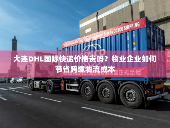 大连DHL国际快递价格贵吗?物业企业如何节省跨境物流成本 大连DHL国际快递价格贵吗?物业企业如何节省跨境物流成本
