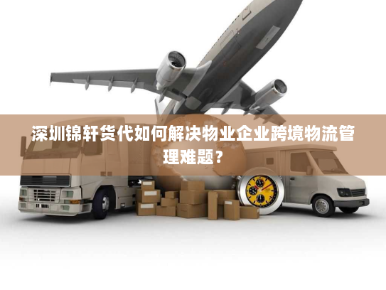 深圳锦轩货代如何解决物业企业跨境物流管理难题？