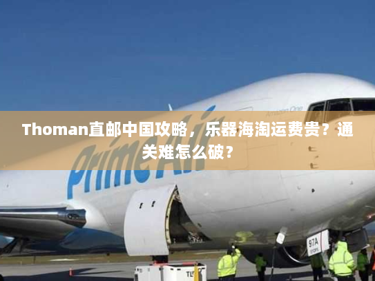 Thoman直邮中国攻略,乐器海淘运费贵?通关难怎么破? Thoman直邮中国攻略,乐器海淘运费贵?通关难怎么破?