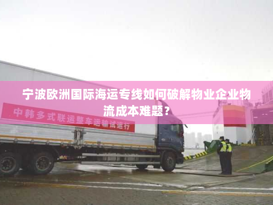 宁波欧洲国际海运专线如何破解物业企业物流成本难题? 宁波欧洲国际海运专线如何破解物业企业物流成本难题?
