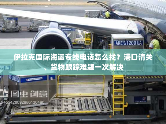 伊拉克国际海运专线电话怎么找?港口清关、货物跟踪难题一次解决 伊拉克国际海运专线电话怎么找?港口清关、货物跟踪难题一次解决